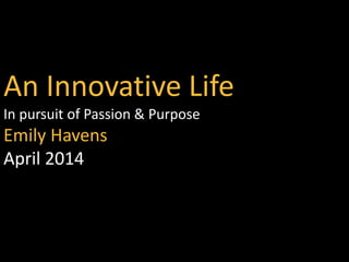 An Innovative Life
In pursuit of Passion & Purpose
Emily Havens
April 2014
 