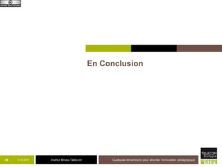 Institut Mines-Télécom
De nouvelles solutions autour de la
formation
 Ecole 42, Simplon et autres grandes écoles
du numérique
 Minerva : école sans murs
 Une VAE numérique : Deakin Digital
 LinkedIn
9-12-2015 Quelques dimensions pour aborder l’innovation pédagogique47
 