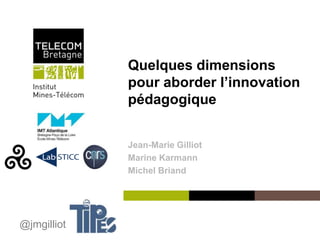Institut Mines-Télécom
Quelques dimensions
pour aborder l’innovation
pédagogique
Jean-Marie Gilliot
Marine Karmann
Michel Briand
@jmgilliot
 