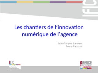 Les	chan)ers	de	l’innova)on	
	numérique	de	l’agence
Jean-françois Lancelot
Mona Laroussi
 