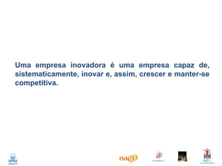 Uma empresa inovadora é uma empresa capaz de,
sistematicamente, inovar e, assim, crescer e manter-se
competitiva.

 