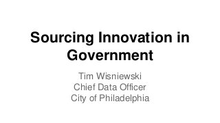 Sourcing Innovation in 
Government 
Tim Wisniewski 
Chief Data Officer 
City of Philadelphia 
 