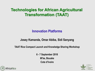 Technologies for African Agricultural
Transformation (TAAT)
Innovation Platforms
Josey Kamanda, Omar Abiba, Sidi Sanyang
TAAT Rice Compact Launch and Knowledge Sharing Workshop
6 - 7 September 2018
M’be, Bouake
Cote d’Ivoire
 