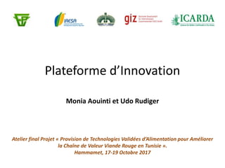 Plateforme d’Innovation
Monia Aouinti et Udo Rudiger
Atelier final Projet « Provision de Technologies Validées d’Alimentation pour Améliorer
la Chaîne de Valeur Viande Rouge en Tunisie ».
Hammamet, 17-19 Octobre 2017
 