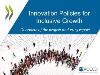 Innovation Policies for
Inclusive Growth
Overview of the project and 2015 report
 