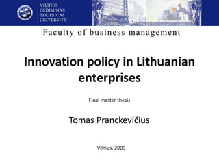 Faculty of business management


Innovation policy in Lithuanian
         enterprises
             Final master thesis


        Tomas Pranckevičius

                Vilnius, 2009
 