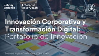 Innovación Corporativa y
Transformación Digital:
Portafolio de Innovación
Business Agility Conference 2018 LATAM
 