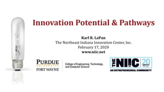 1
Karl R. LaPan
The Northeast Indiana Innovation Center, Inc.
February 17, 2020
www.niic.net
Innovation Potential & Pathways
 