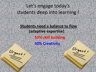 Let’s engage today’s
students deep into learning !

 Students need a balance to flow
     (adaptive expertise)
        50% skill building
        50% Creativity
 