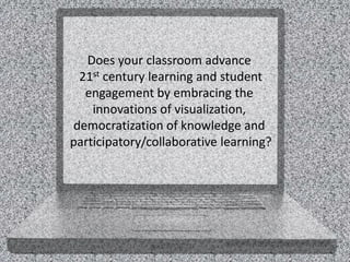 Does your classroom advance
 21st century learning and student
  engagement by embracing the
    innovations of visualization,
democratization of knowledge and
participatory/collaborative learning?
 