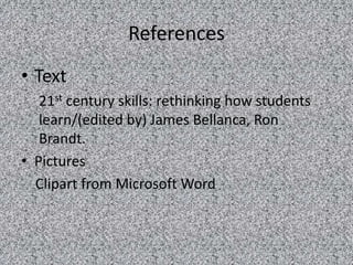 References
• Text
   21st century skills: rethinking how students
   learn/(edited by) James Bellanca, Ron
   Brandt.
• Pictures
  Clipart from Microsoft Word
 