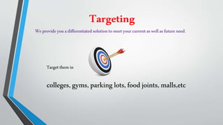 Targeting
Targetthemin
colleges,gyms,parkinglots,foodjoints, malls,etc
Weprovideyou adifferentiatedsolutiontomeetyour currentaswellasfuture need.
 