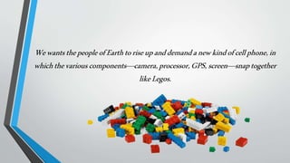 WewantsthepeopleofEarthtoriseupanddemandanewkindofcellphone,in
whichthevariouscomponents—camera,processor,GPS,screen—snaptogether
likeLegos.
 