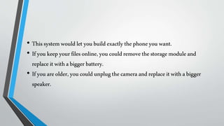 • Thissystemwouldletyoubuildexactlythephoneyou want.
• Ifyoukeepyourfilesonline,youcouldremovethestoragemoduleand
replaceitwithabiggerbattery.
• Ifyouareolder,youcouldunplugthecameraandreplaceitwithabigger
speaker.
 