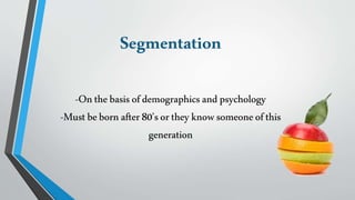 -Onthebasis ofdemographics andpsychology
-Must beborn after80’sortheyknowsomeoneofthis
generation
Segmentation
 