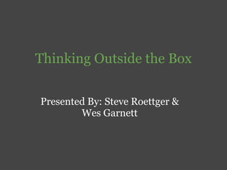 Thinking Outside the Box


Presented By: Steve Roettger &
        Wes Garnett
 