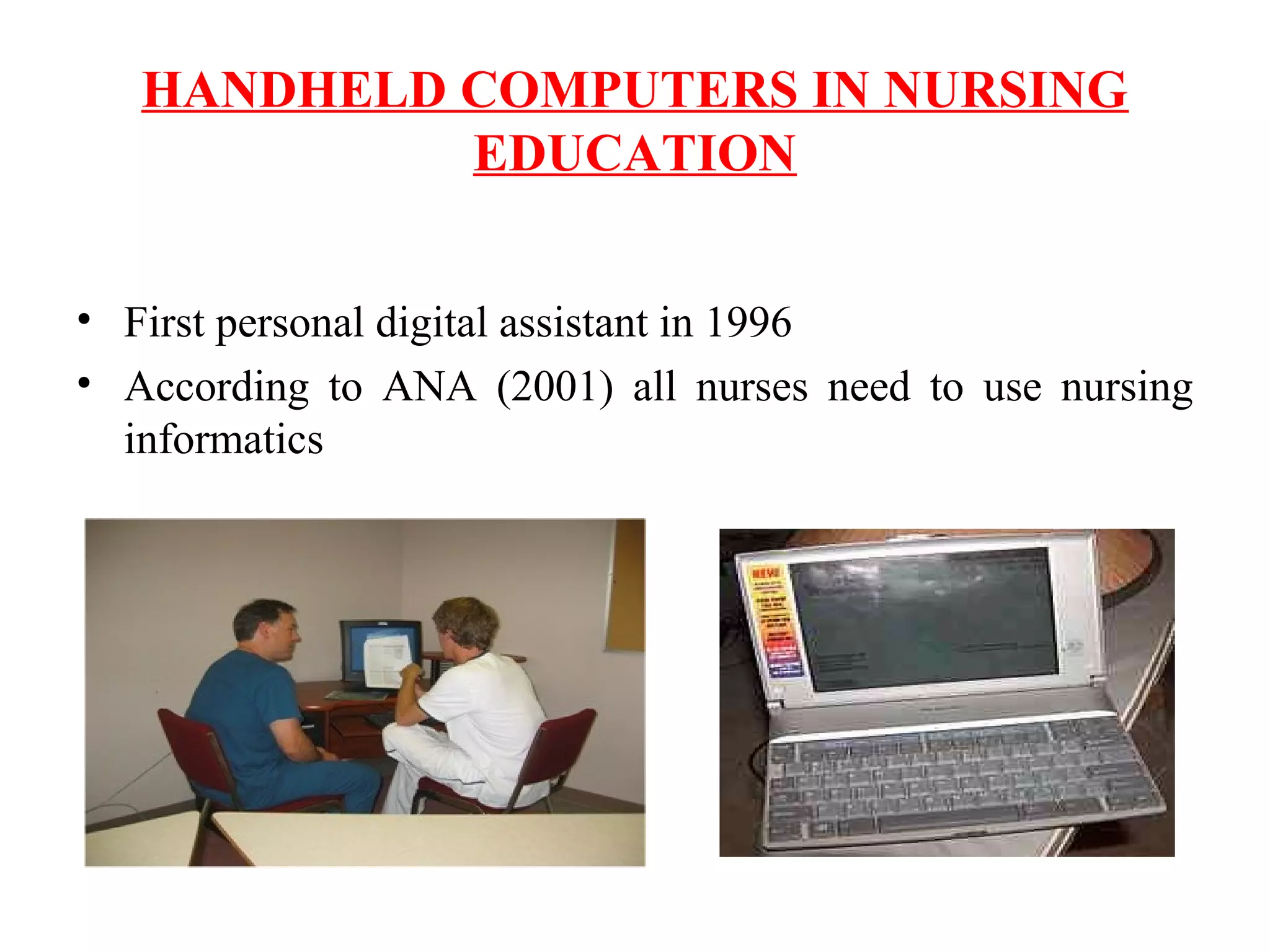 HANDHELD COMPUTERS IN NURSING
EDUCATION
• First personal digital assistant in 1996
• According to ANA (2001) all nurses need to use nursing
informatics
 