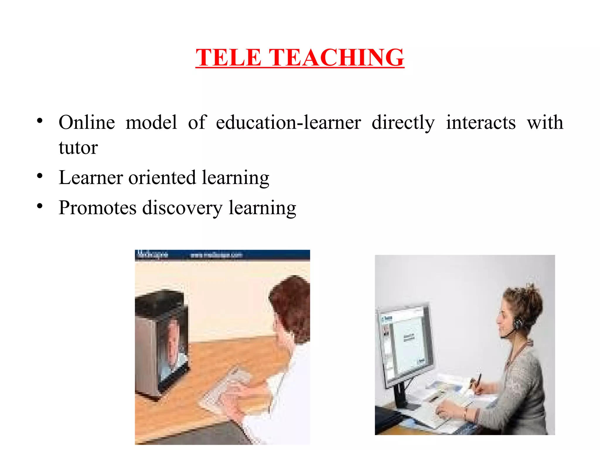 TELE TEACHING
• Online model of education-learner directly interacts with
tutor
• Learner oriented learning
• Promotes discovery learning
 