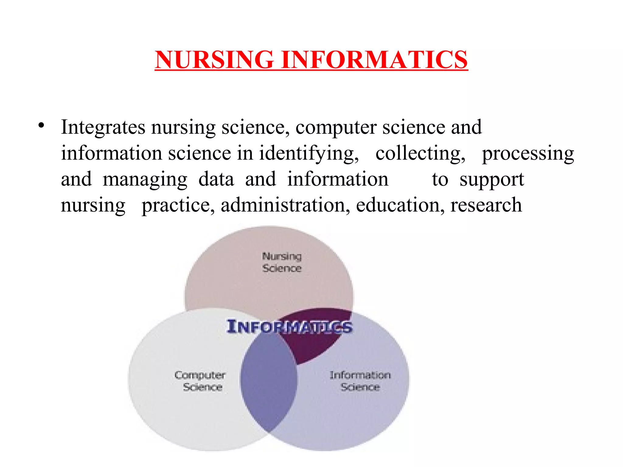 NURSING INFORMATICS
• Integrates nursing science, computer science and
information science in identifying, collecting, processing
and managing data and information to support
nursing practice, administration, education, research
 