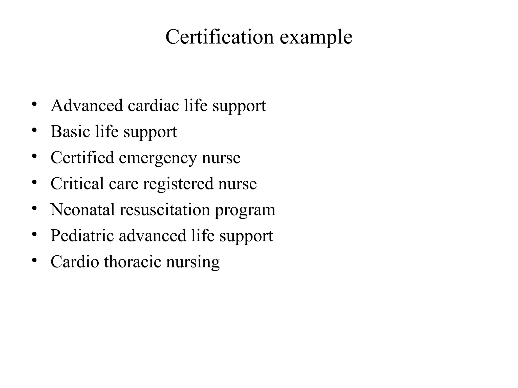 Certification example
• Advanced cardiac life support
• Basic life support
• Certified emergency nurse
• Critical care registered nurse
• Neonatal resuscitation program
• Pediatric advanced life support
• Cardio thoracic nursing
 