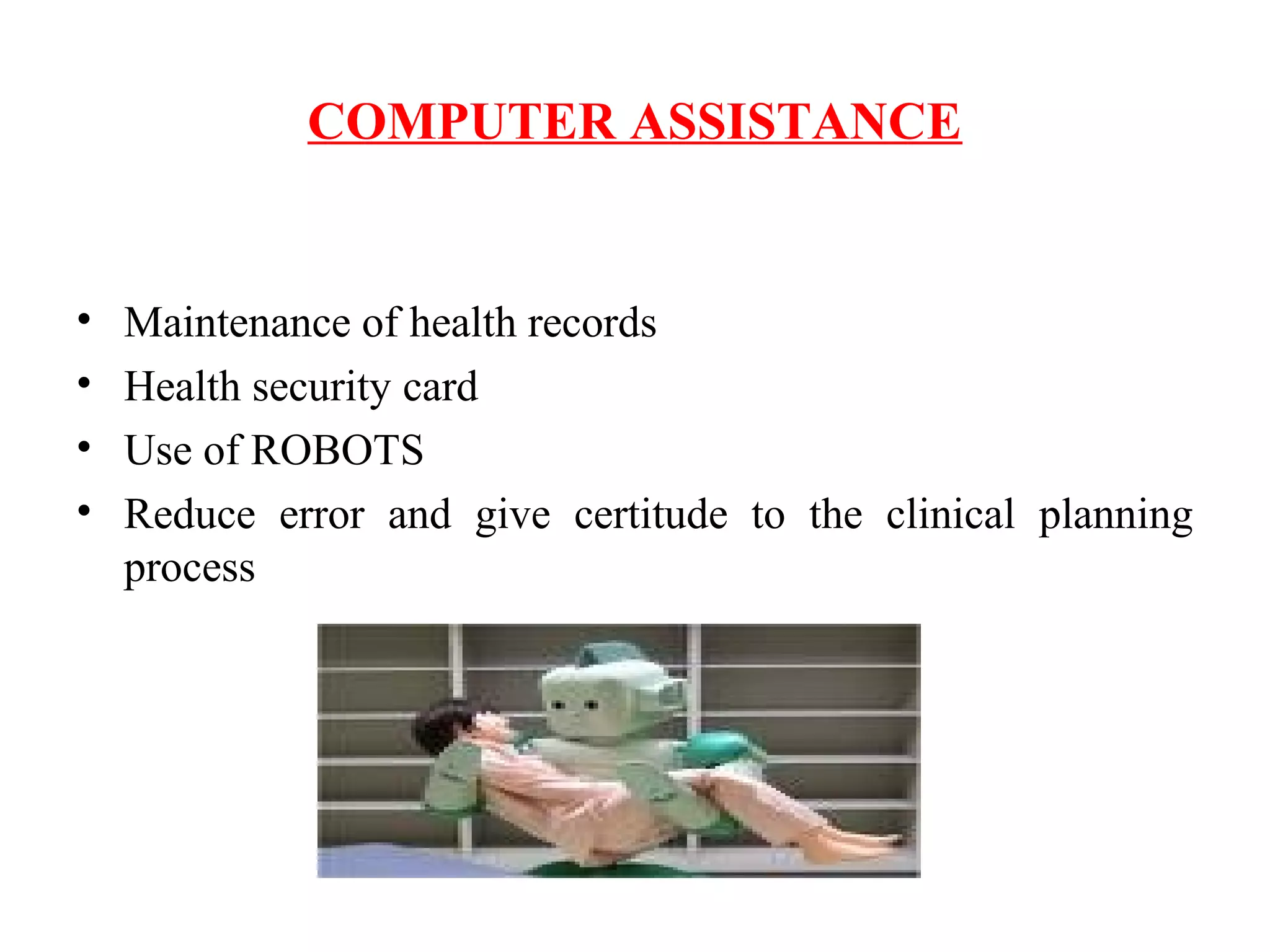 COMPUTER ASSISTANCE
• Maintenance of health records
• Health security card
• Use of ROBOTS
• Reduce error and give certitude to the clinical planning
process
 