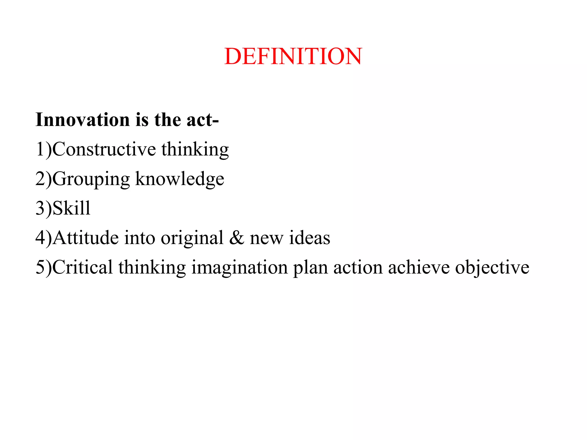 DEFINITION
Innovation is the act-
1)Constructive thinking
2)Grouping knowledge
3)Skill
4)Attitude into original & new ideas
5)Critical thinking imagination plan action achieve objective
 