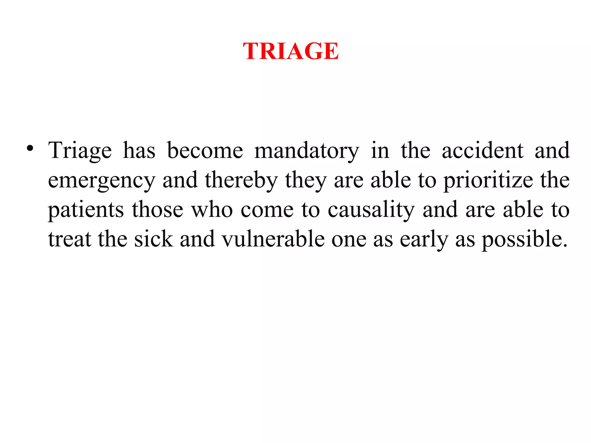 TRIAGE
• Triage has become mandatory in the accident and
emergency and thereby they are able to prioritize the
patients those who come to causality and are able to
treat the sick and vulnerable one as early as possible.
 