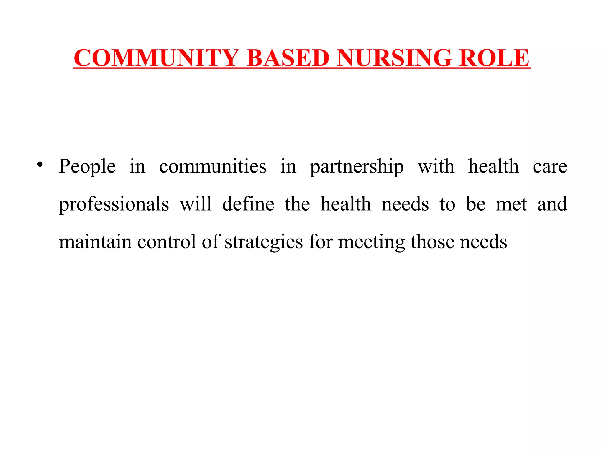 COMMUNITY BASED NURSING ROLE
• People in communities in partnership with health care
professionals will define the health needs to be met and
maintain control of strategies for meeting those needs
 