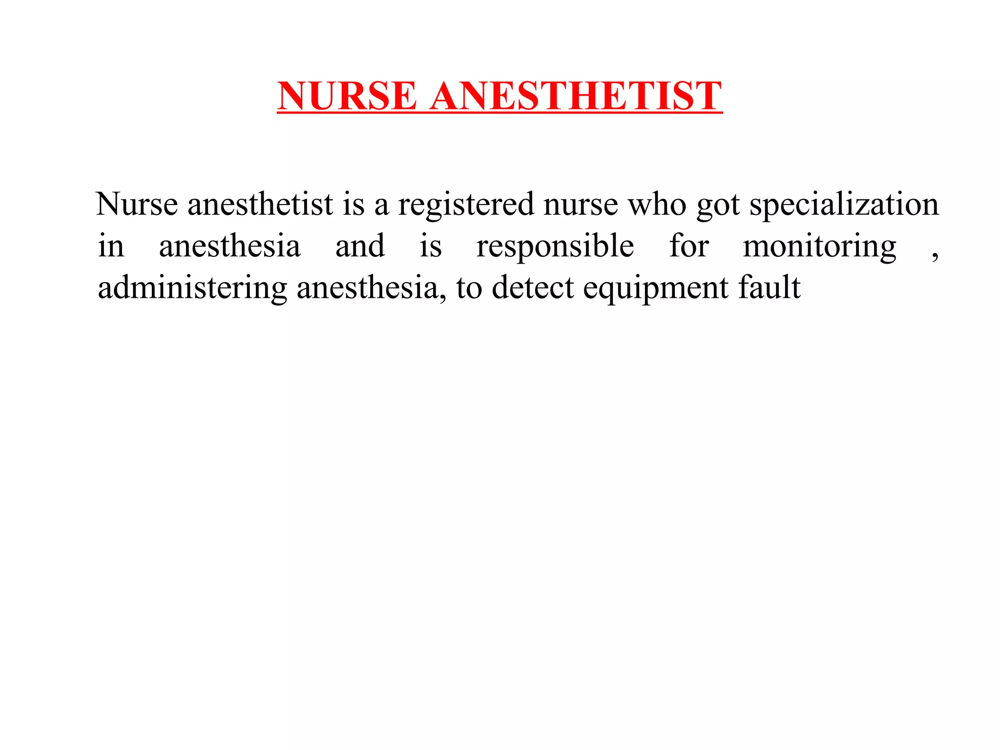 NURSE ANESTHETIST
Nurse anesthetist is a registered nurse who got specialization
in anesthesia and is responsible for monitoring ,
administering anesthesia, to detect equipment fault
 