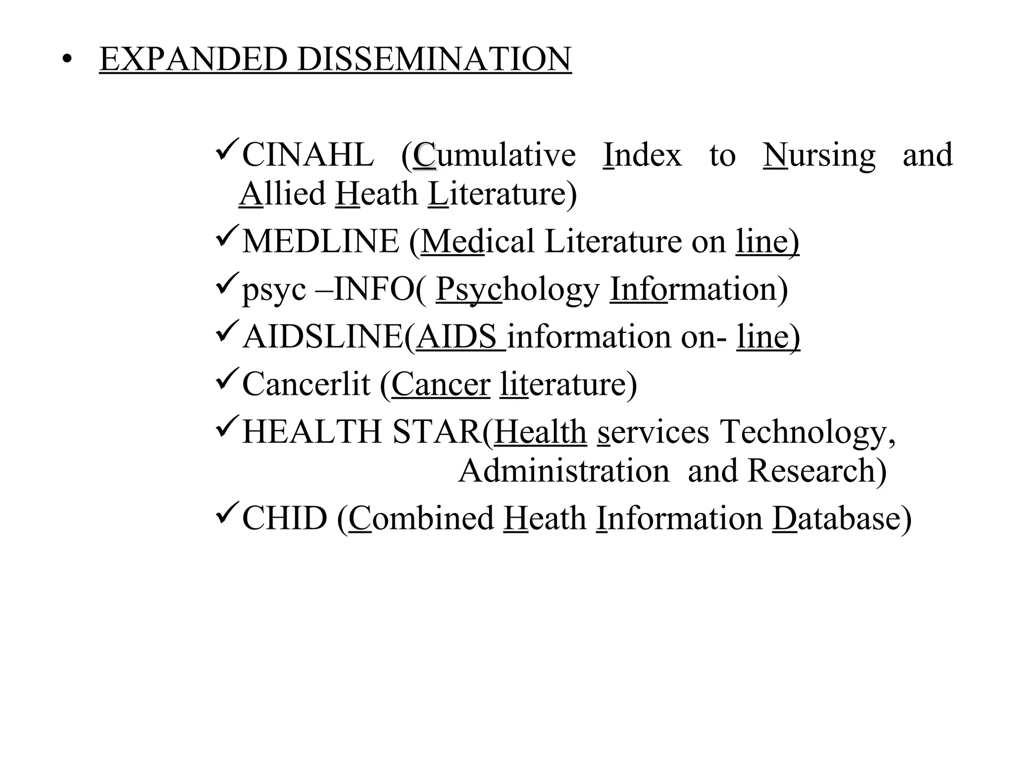 • EXPANDED DISSEMINATION
CINAHL (CCumulative Index to Nursing and
Allied Heath Literature)
MEDLINE (Medical Literature on line)
psyc –INFO( Psychology Information)
AIDSLINE(AIDS information on- line)
Cancerlit (Cancer literature)
HEALTH STAR(Health services Technology,
Administration and Research)
CHID (Combined Heath Information Database)
 