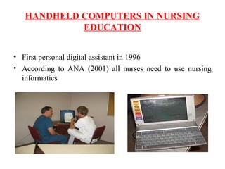 HANDHELD COMPUTERS IN NURSING
EDUCATION
• First personal digital assistant in 1996
• According to ANA (2001) all nurses need to use nursing
informatics
 