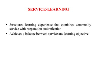 SERVICE-LEARNING
• Structured learning experience that combines community
service with preparation and reflection
• Achieves a balance between service and learning objective
 