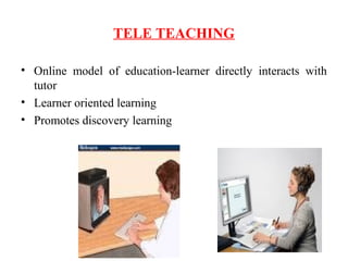 TELE TEACHING
• Online model of education-learner directly interacts with
tutor
• Learner oriented learning
• Promotes discovery learning
 