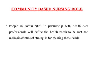 COMMUNITY BASED NURSING ROLE
• People in communities in partnership with health care
professionals will define the health needs to be met and
maintain control of strategies for meeting those needs
 