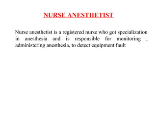 NURSE ANESTHETIST
Nurse anesthetist is a registered nurse who got specialization
in anesthesia and is responsible for monitoring ,
administering anesthesia, to detect equipment fault
 