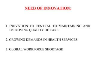 NEED OF INNOVATION:
1. INOVATION TO CENTRAL TO MAINTAINING AND
IMPROVING QUALITY OF CARE
2. GROWING DEMANDS IN HEALTH SERVICES
3. GLOBAL WORKFORCE SHORTAGE
 
