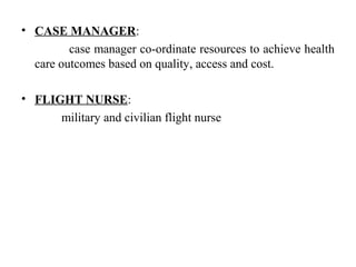 • CASE MANAGER:
case manager co-ordinate resources to achieve health
care outcomes based on quality, access and cost.
• FLIGHT NURSE:
military and civilian flight nurse
 