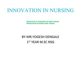 INNOVATION IN NURSING
CREATIVITY IS THINKING UP NEW THINGS
INNOVATION IS DOING NEW THINGS
BY-MR.YOGESH DENGALE
1ST
YEAR M.SC NSG
 