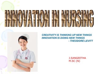 CREATIVITY IS THINKING UP NEW THINGS
INNOVATION IS DOING NEW THINGS
- THEODORE LEVITT
J.SANGEETHA
M.SC (N)
 