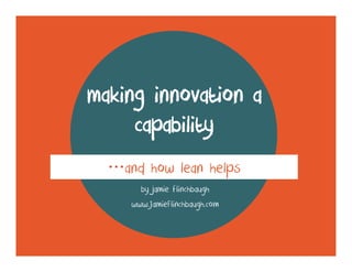 making innovation a
capability
…and how lean helps
by jamie flinchbaugh
www.JamieFlinchbaugh.com

 