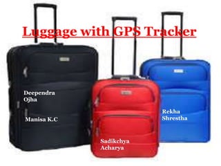 Luggage with GPS Tracker
Deependra
Ojha
Manisa K.C
Sadikchya
Acharya
Rekha
Shrestha
 