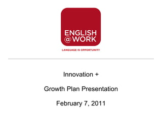 Innovation + Growth Plan Presentation February 7, 2011 