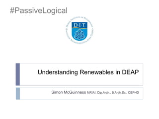 #PassiveLogical 
Understanding Renewables in DEAP 
Simon McGuinness MRIAI, Dip.Arch., B.Arch.Sc., CEPHD 
 