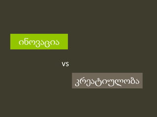 ინǃაცია

           vs

                კრეატიულობა
 