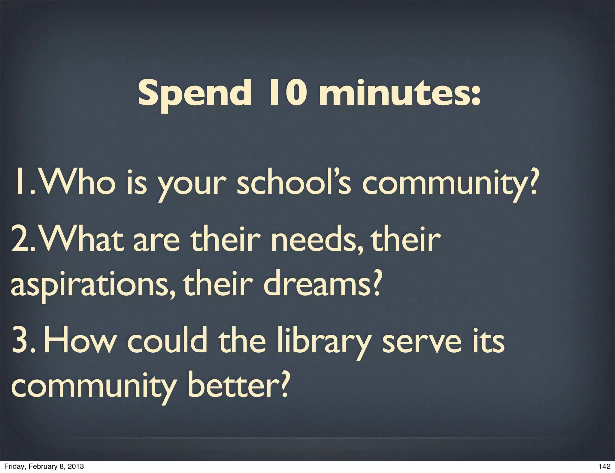 Spend 10 minutes:

1.Who is your school’s community?
2.What are their needs, their
aspirations, their dreams?
3. How could the library serve its
community better?
 