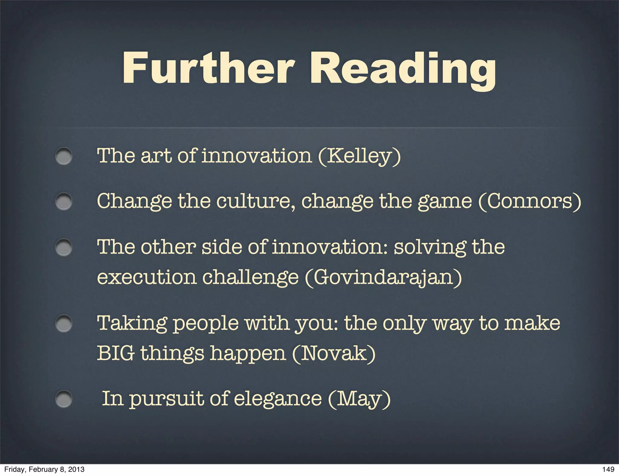 Further Reading
The art of innovation (Kelley)

Change the culture, change the game (Connors)

The other side of innovation: solving the
execution challenge (Govindarajan)

Taking people with you: the only way to make
BIG things happen (Novak)

In pursuit of elegance (May)
 