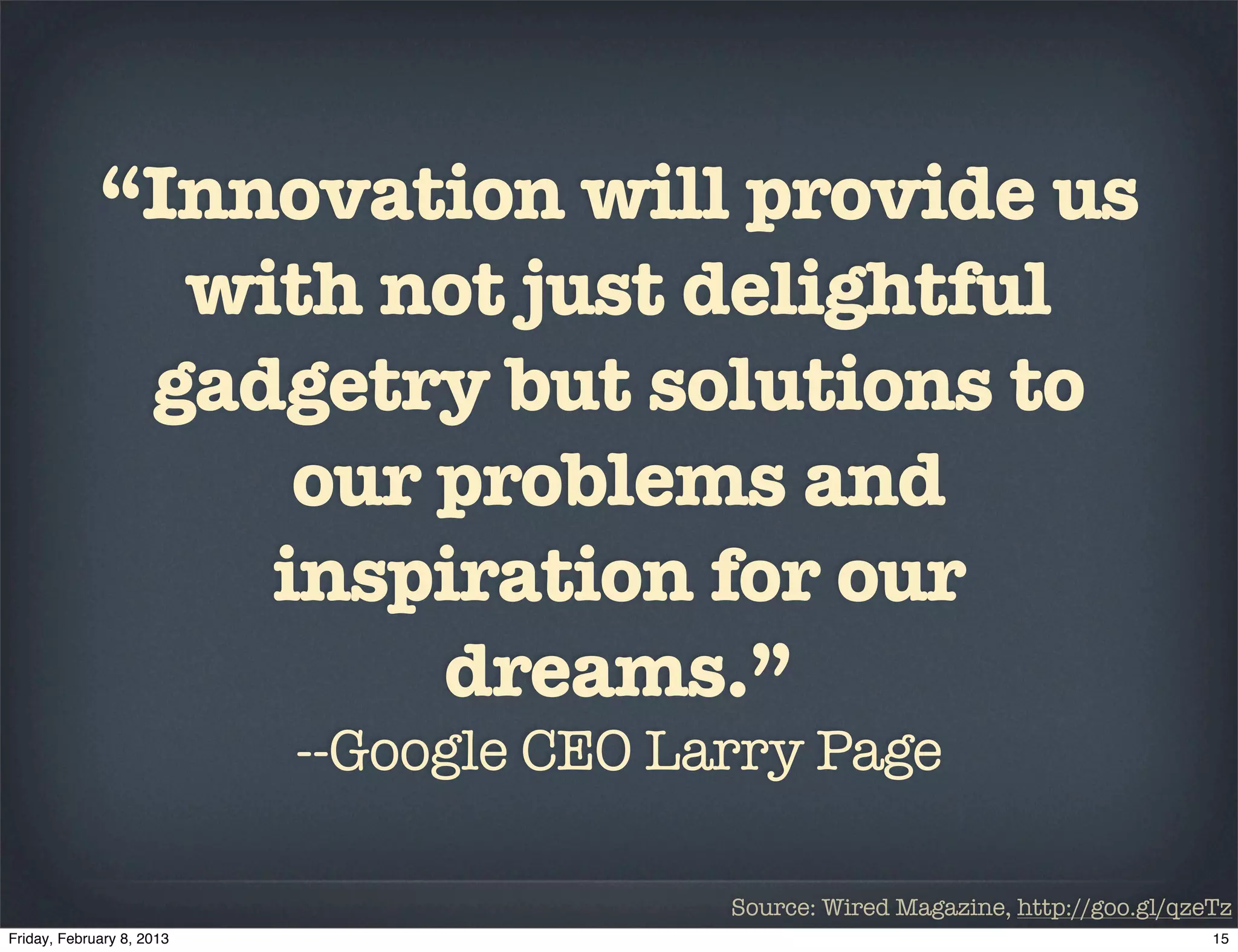 “Innovation will provide us
  with not just delightful
 gadgetry but solutions to
     our problems and
    inspiration for our
         dreams.”
     --Google CEO Larry Page

                    Source: Wired Magazine, http://goo.gl/qzeTz
 