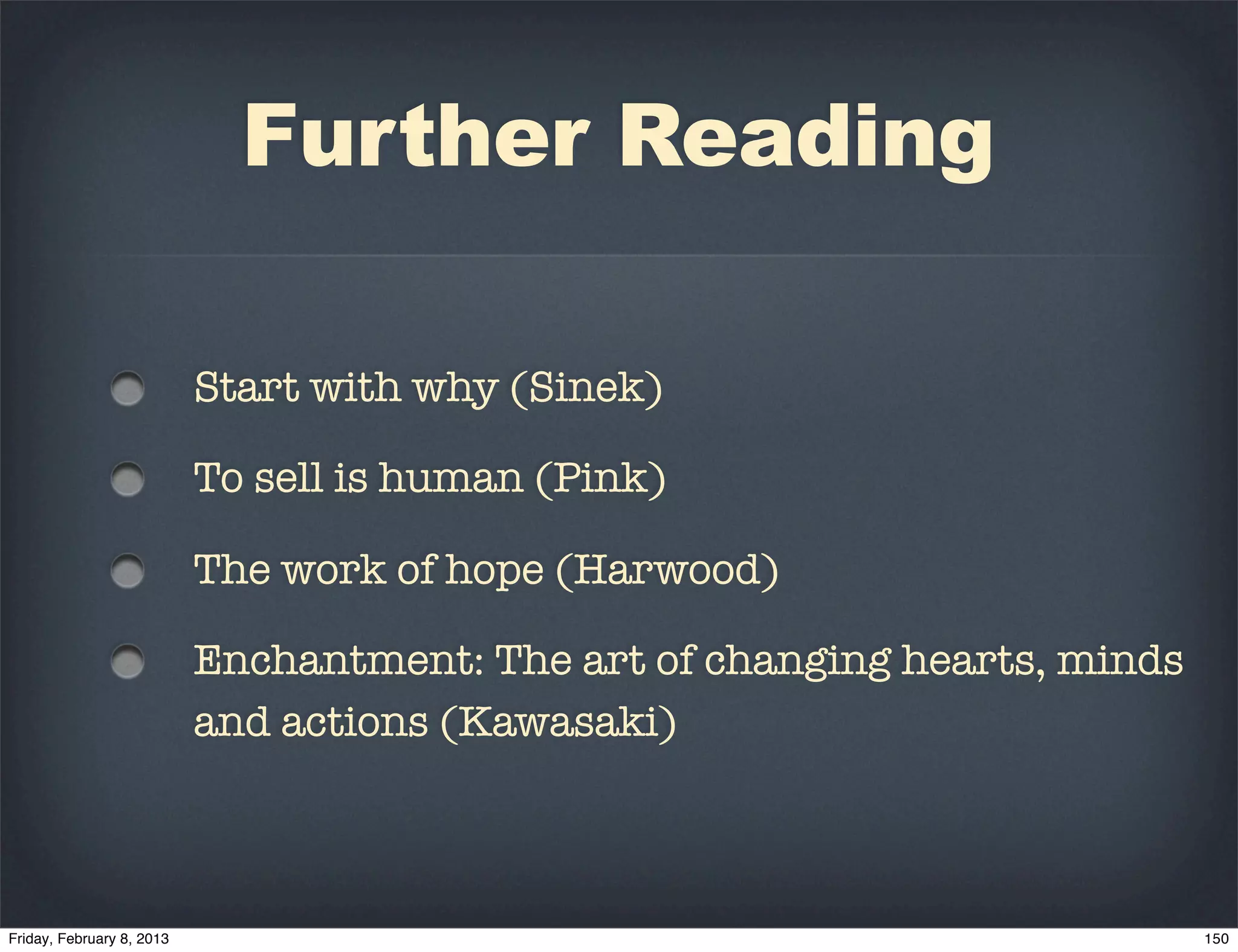 Further Reading

Start with why (Sinek)

To sell is human (Pink)

The work of hope (Harwood)

Enchantment: The art of changing hearts, minds
and actions (Kawasaki)
 