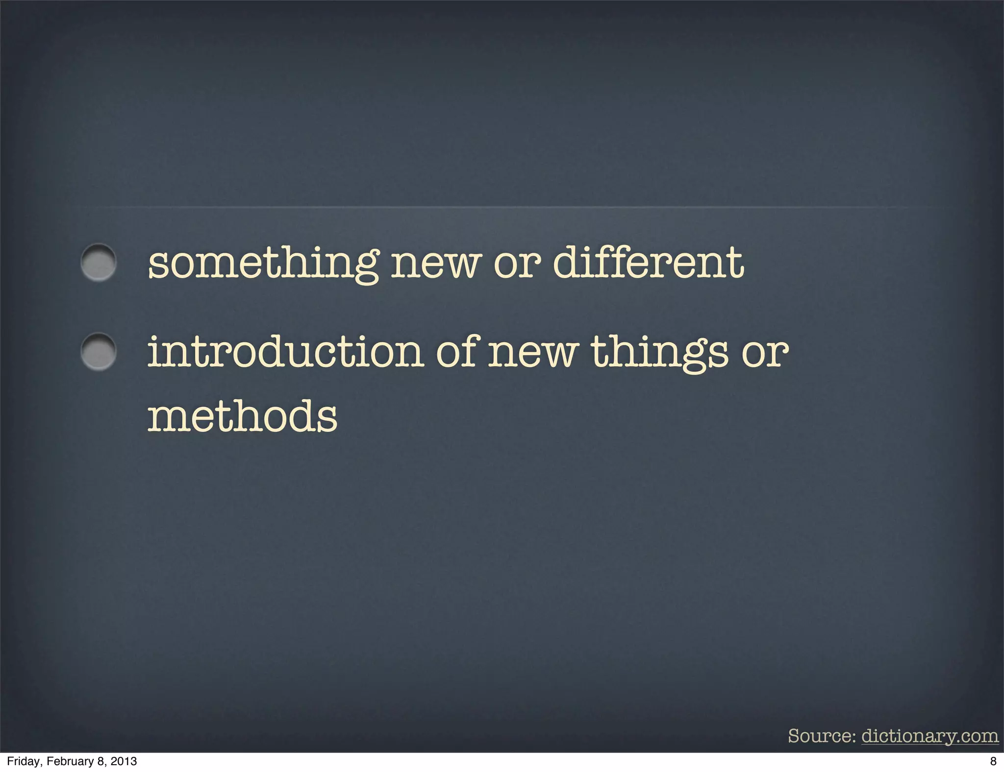 something new or different
introduction of new things or
methods




                             Source: dictionary.com
 