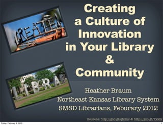 Creating
    a Culture of
    Innovation
  in Your Library
         &
    Community
        Heather Braum
Northeast Kansas Library System
SMSD Librarians, February 2012
         Sources: http://goo.gl/qhdnv & http://goo.gl/Txklk
 